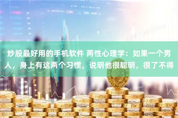 炒股最好用的手机软件 两性心理学：如果一个男人，身上有这两个习惯，说明他很聪明，很了不得