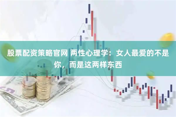 股票配资策略官网 两性心理学：女人最爱的不是你，而是这两样东西