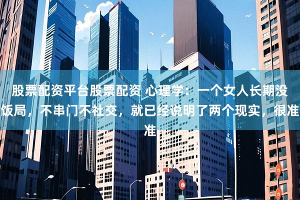 股票配资平台股票配资 心理学：一个女人长期没饭局，不串门不社交，就已经说明了两个现实，很准