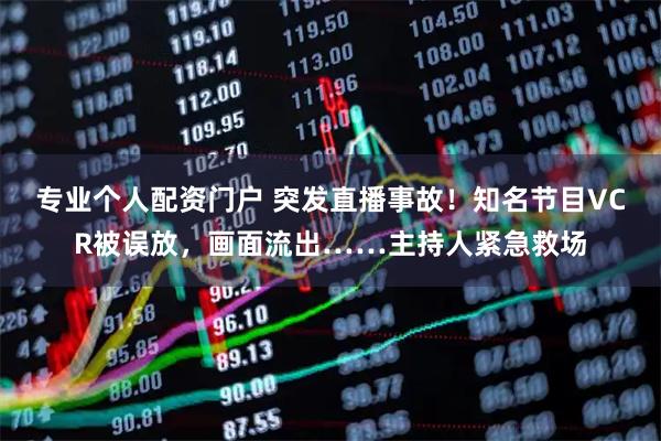 专业个人配资门户 突发直播事故！知名节目VCR被误放，画面流出……主持人紧急救场