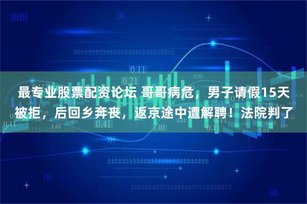 最专业股票配资论坛 哥哥病危，男子请假15天被拒，后回乡奔丧，返京途中遭解聘！法院判了