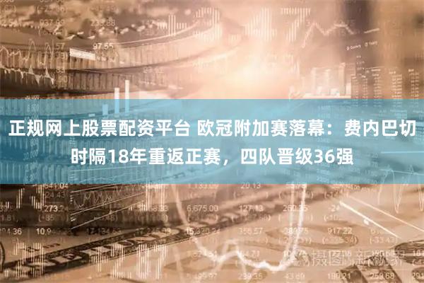 正规网上股票配资平台 欧冠附加赛落幕：费内巴切时隔18年重返正赛，四队晋级36强
