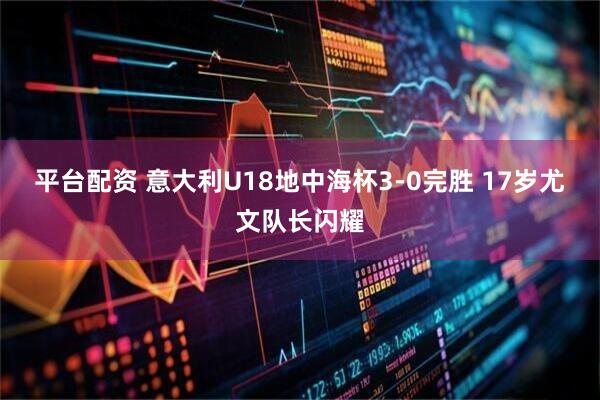 平台配资 意大利U18地中海杯3-0完胜 17岁尤文队长闪耀